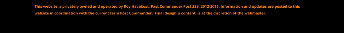 This website is privately owned and operated by Roy Havekost, Past Commander Post 233, 2012-2015. Information and updates are posted to this website in coordination with the current term Post Commander.  Final design & content  is at the discretion of the webmaster.